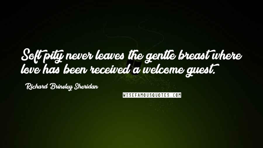 Richard Brinsley Sheridan Quotes: Soft pity never leaves the gentle breast where love has been received a welcome guest.
