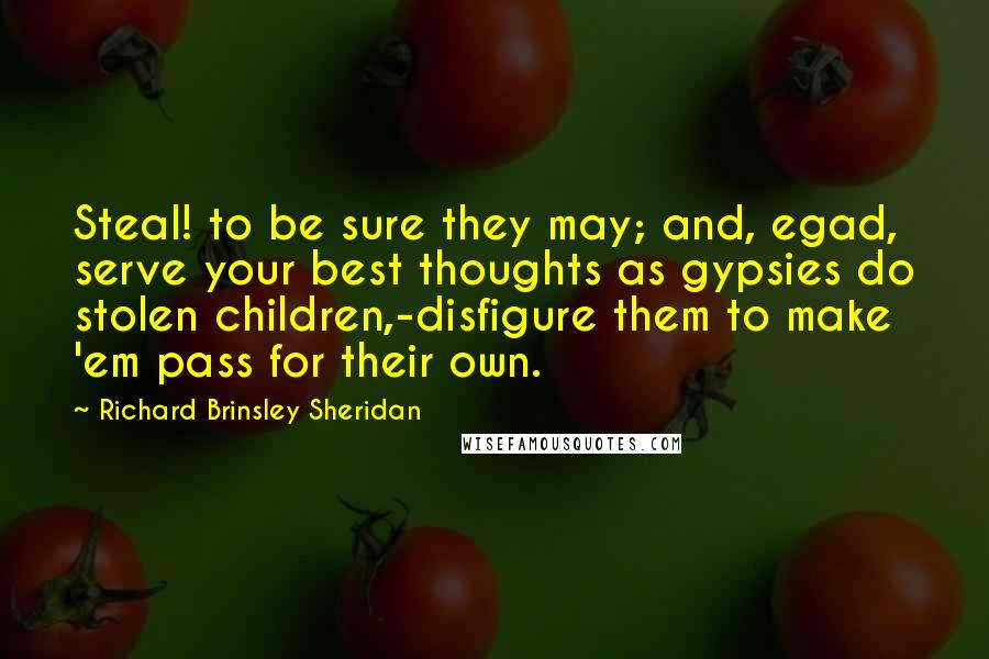 Richard Brinsley Sheridan Quotes: Steal! to be sure they may; and, egad, serve your best thoughts as gypsies do stolen children,-disfigure them to make 'em pass for their own.