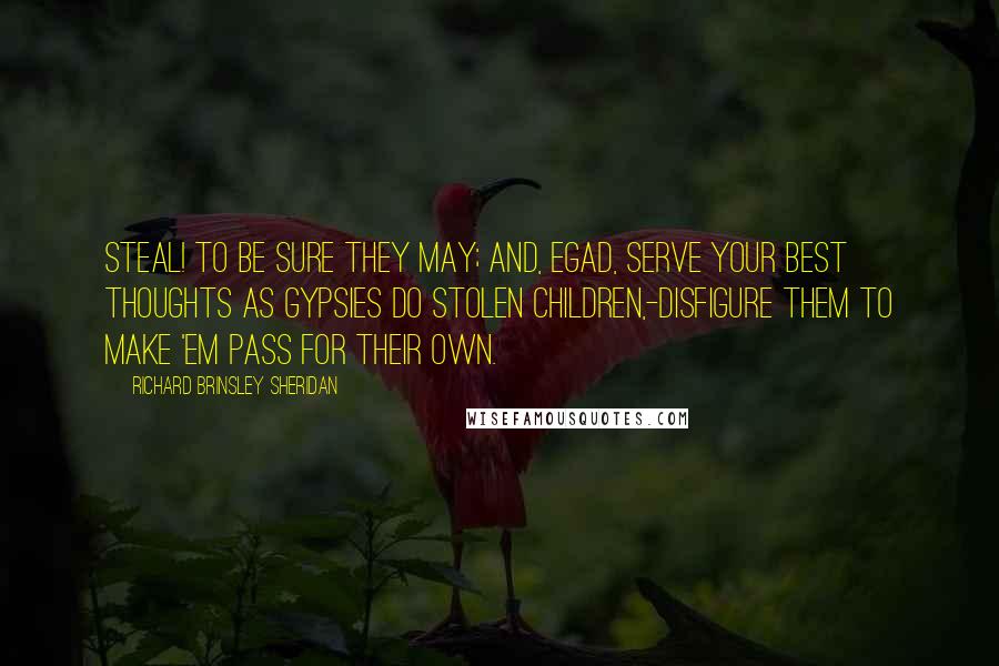 Richard Brinsley Sheridan Quotes: Steal! to be sure they may; and, egad, serve your best thoughts as gypsies do stolen children,-disfigure them to make 'em pass for their own.