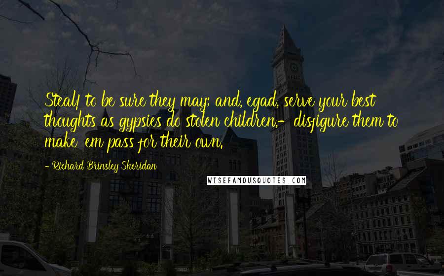 Richard Brinsley Sheridan Quotes: Steal! to be sure they may; and, egad, serve your best thoughts as gypsies do stolen children,-disfigure them to make 'em pass for their own.