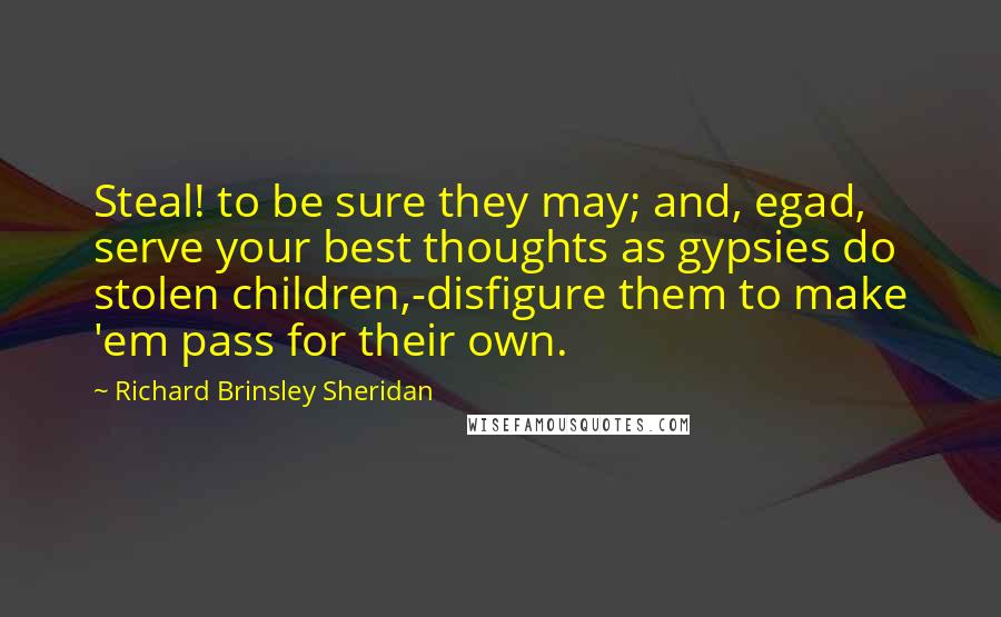 Richard Brinsley Sheridan Quotes: Steal! to be sure they may; and, egad, serve your best thoughts as gypsies do stolen children,-disfigure them to make 'em pass for their own.