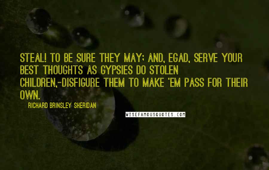 Richard Brinsley Sheridan Quotes: Steal! to be sure they may; and, egad, serve your best thoughts as gypsies do stolen children,-disfigure them to make 'em pass for their own.