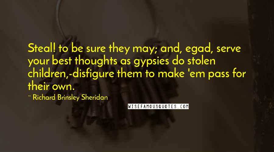 Richard Brinsley Sheridan Quotes: Steal! to be sure they may; and, egad, serve your best thoughts as gypsies do stolen children,-disfigure them to make 'em pass for their own.