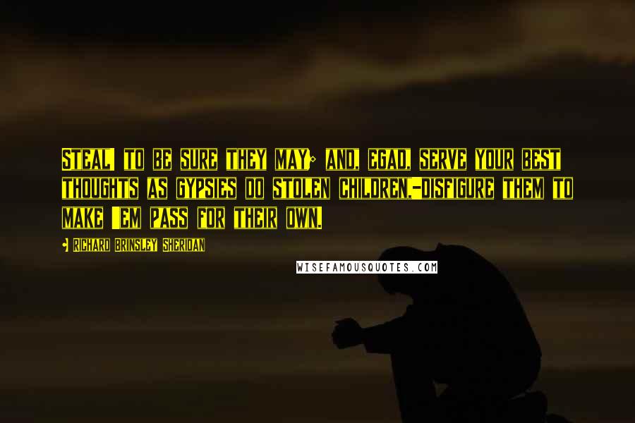 Richard Brinsley Sheridan Quotes: Steal! to be sure they may; and, egad, serve your best thoughts as gypsies do stolen children,-disfigure them to make 'em pass for their own.