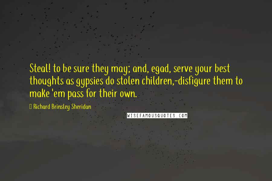 Richard Brinsley Sheridan Quotes: Steal! to be sure they may; and, egad, serve your best thoughts as gypsies do stolen children,-disfigure them to make 'em pass for their own.