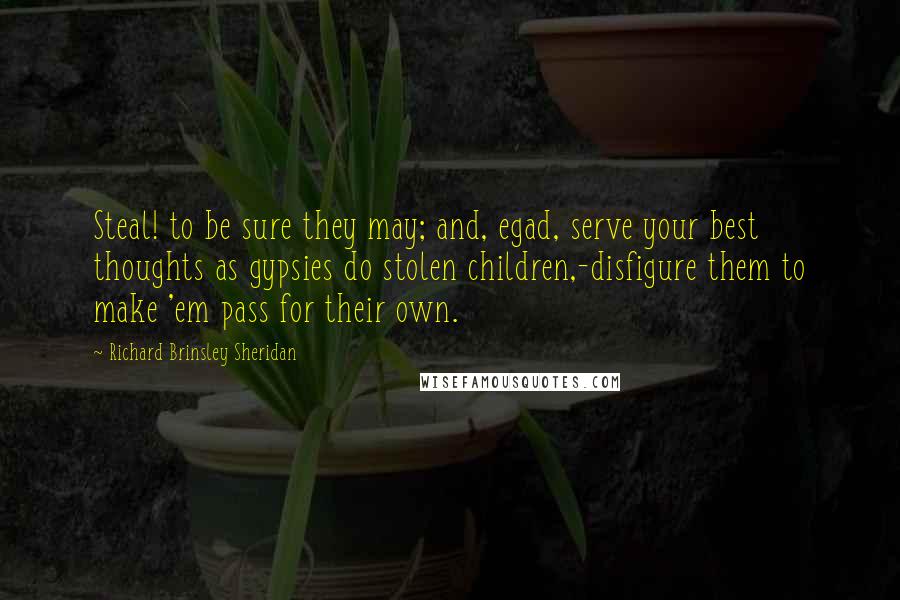 Richard Brinsley Sheridan Quotes: Steal! to be sure they may; and, egad, serve your best thoughts as gypsies do stolen children,-disfigure them to make 'em pass for their own.