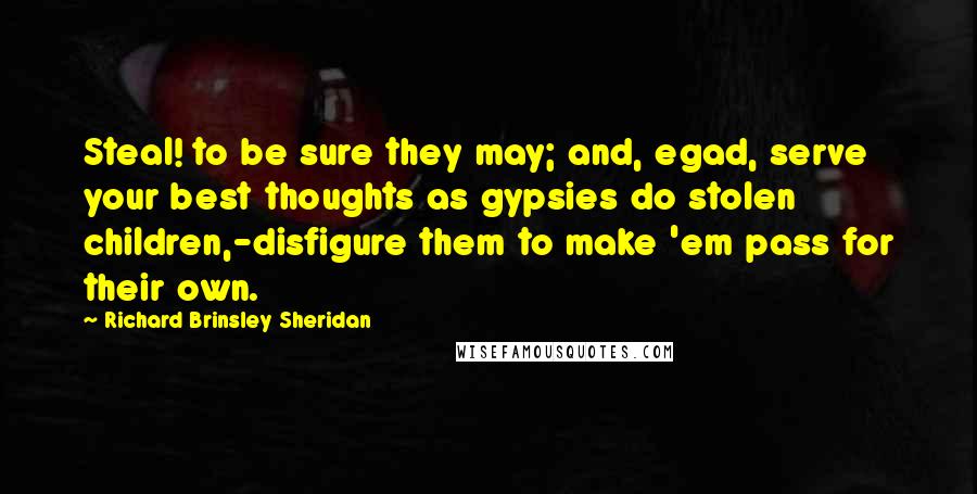 Richard Brinsley Sheridan Quotes: Steal! to be sure they may; and, egad, serve your best thoughts as gypsies do stolen children,-disfigure them to make 'em pass for their own.