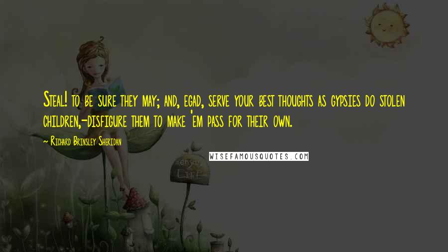 Richard Brinsley Sheridan Quotes: Steal! to be sure they may; and, egad, serve your best thoughts as gypsies do stolen children,-disfigure them to make 'em pass for their own.
