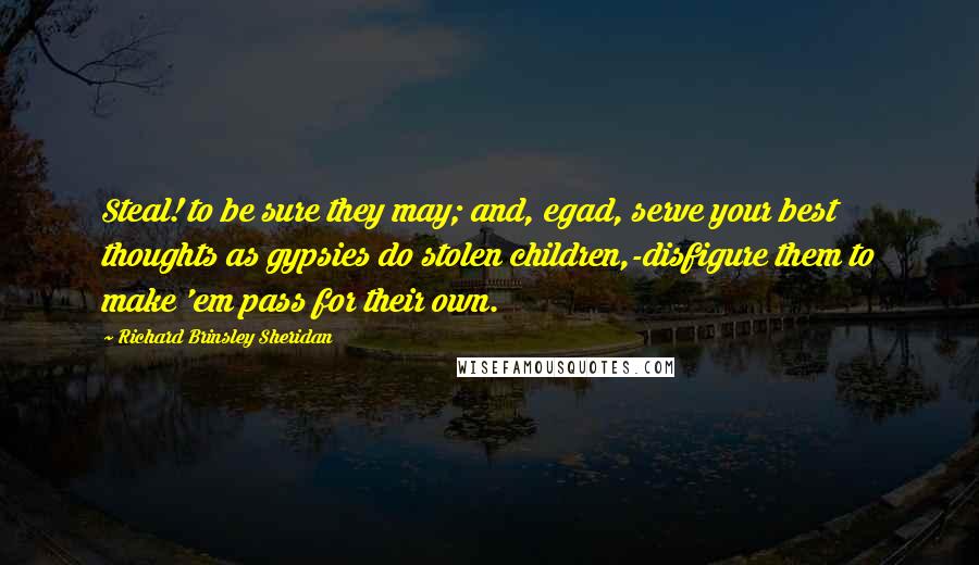 Richard Brinsley Sheridan Quotes: Steal! to be sure they may; and, egad, serve your best thoughts as gypsies do stolen children,-disfigure them to make 'em pass for their own.