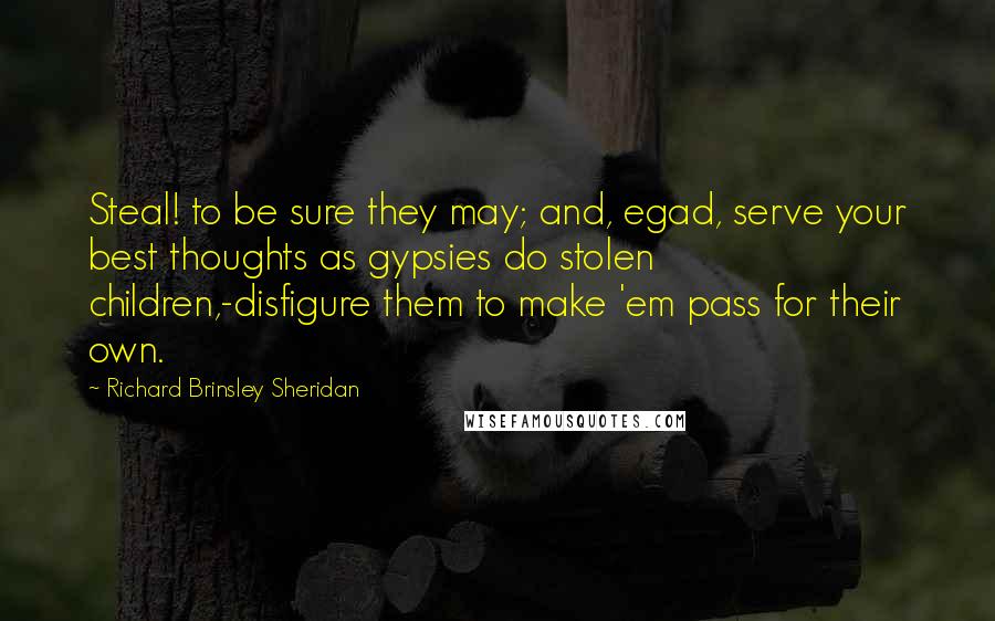 Richard Brinsley Sheridan Quotes: Steal! to be sure they may; and, egad, serve your best thoughts as gypsies do stolen children,-disfigure them to make 'em pass for their own.