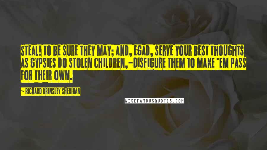 Richard Brinsley Sheridan Quotes: Steal! to be sure they may; and, egad, serve your best thoughts as gypsies do stolen children,-disfigure them to make 'em pass for their own.