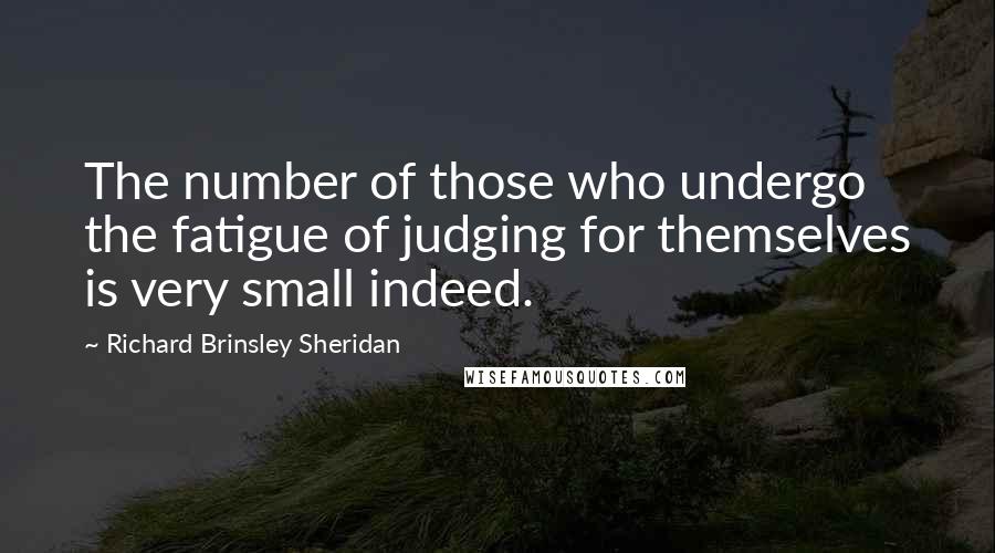 Richard Brinsley Sheridan Quotes: The number of those who undergo the fatigue of judging for themselves is very small indeed.