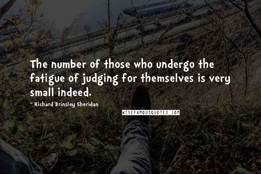 Richard Brinsley Sheridan Quotes: The number of those who undergo the fatigue of judging for themselves is very small indeed.