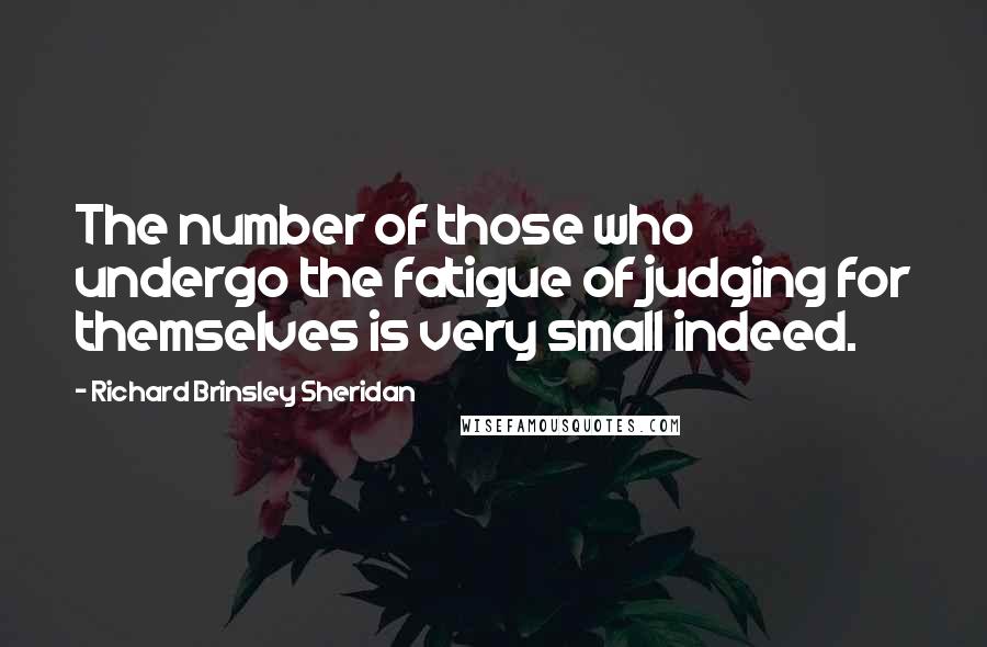 Richard Brinsley Sheridan Quotes: The number of those who undergo the fatigue of judging for themselves is very small indeed.