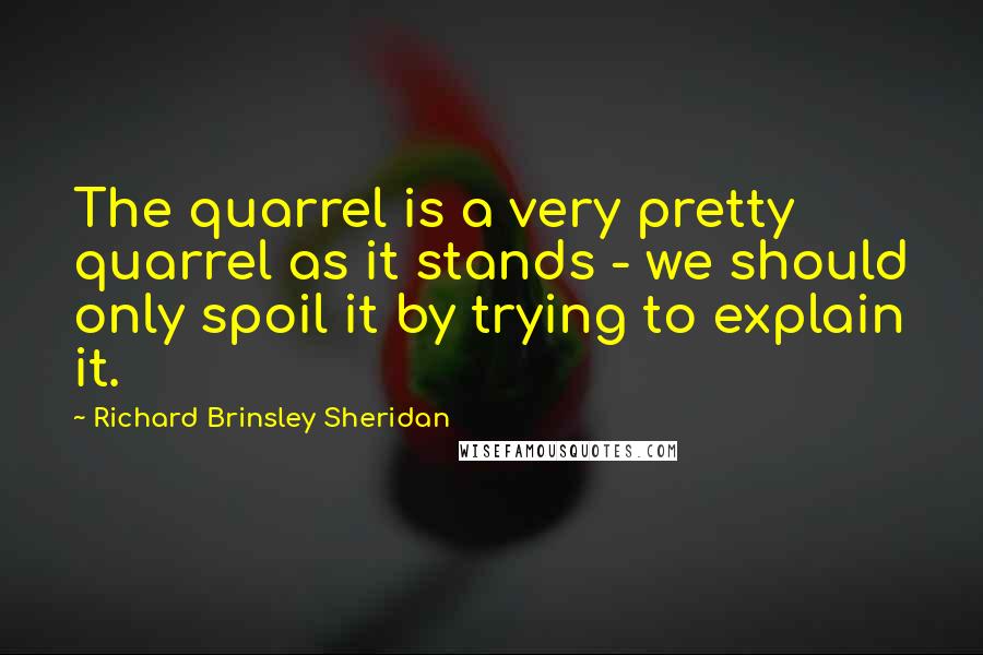 Richard Brinsley Sheridan Quotes: The quarrel is a very pretty quarrel as it stands - we should only spoil it by trying to explain it.