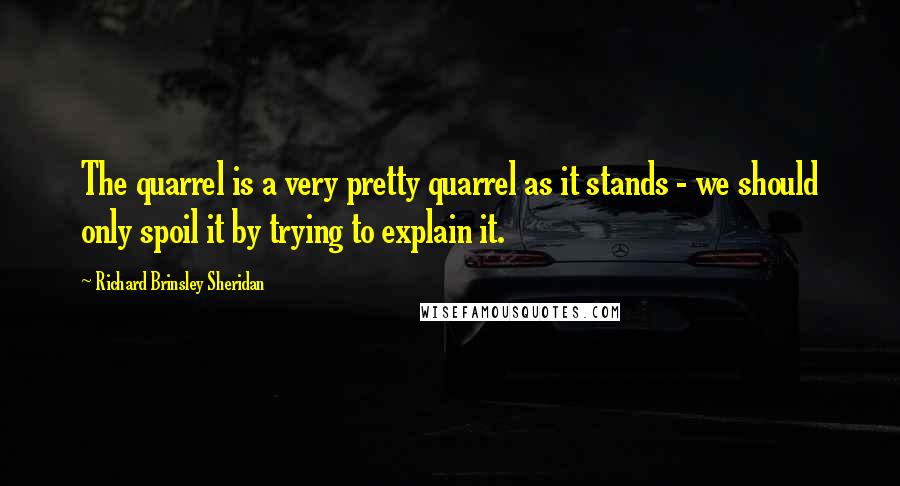 Richard Brinsley Sheridan Quotes: The quarrel is a very pretty quarrel as it stands - we should only spoil it by trying to explain it.