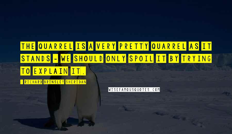 Richard Brinsley Sheridan Quotes: The quarrel is a very pretty quarrel as it stands - we should only spoil it by trying to explain it.