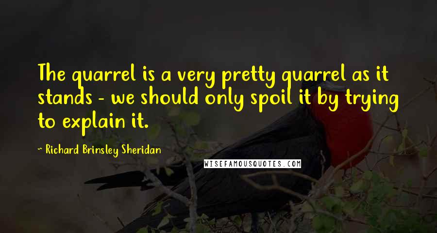 Richard Brinsley Sheridan Quotes: The quarrel is a very pretty quarrel as it stands - we should only spoil it by trying to explain it.