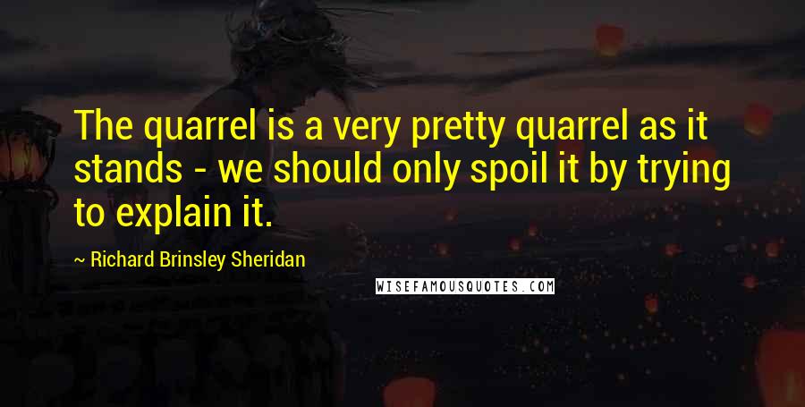 Richard Brinsley Sheridan Quotes: The quarrel is a very pretty quarrel as it stands - we should only spoil it by trying to explain it.