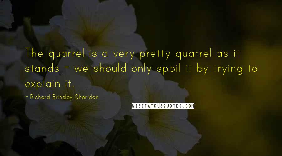 Richard Brinsley Sheridan Quotes: The quarrel is a very pretty quarrel as it stands - we should only spoil it by trying to explain it.