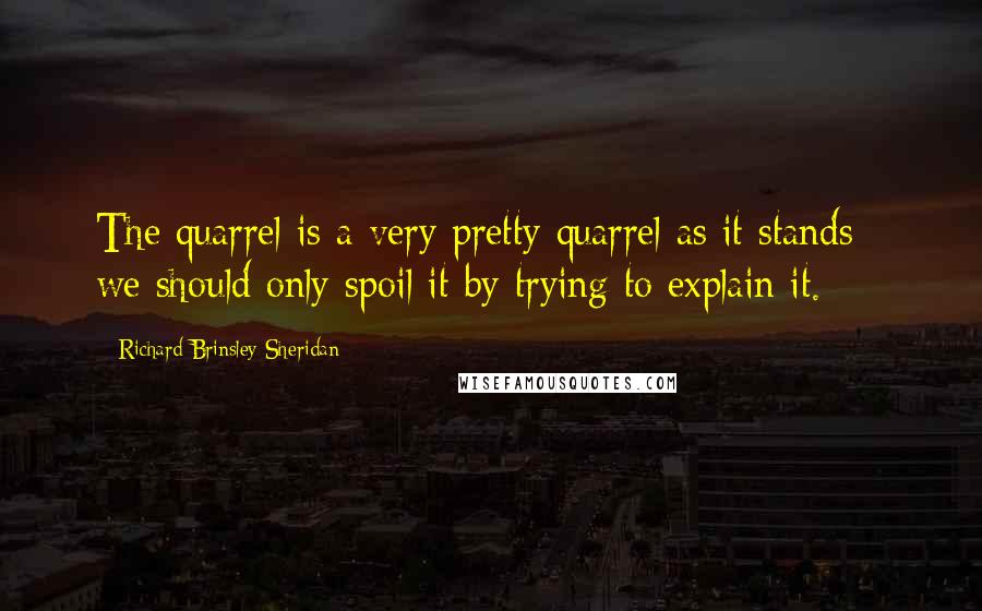 Richard Brinsley Sheridan Quotes: The quarrel is a very pretty quarrel as it stands - we should only spoil it by trying to explain it.