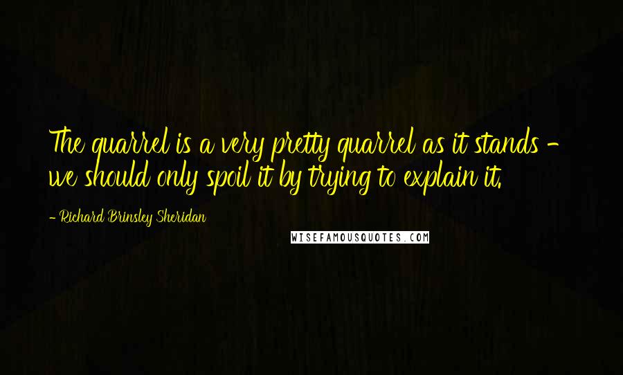 Richard Brinsley Sheridan Quotes: The quarrel is a very pretty quarrel as it stands - we should only spoil it by trying to explain it.