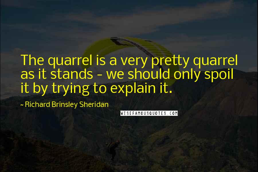 Richard Brinsley Sheridan Quotes: The quarrel is a very pretty quarrel as it stands - we should only spoil it by trying to explain it.