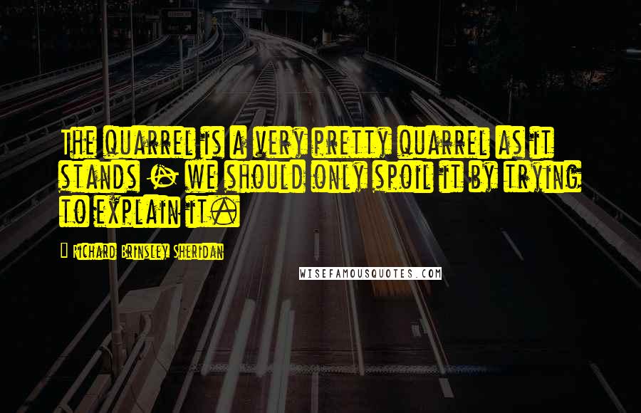 Richard Brinsley Sheridan Quotes: The quarrel is a very pretty quarrel as it stands - we should only spoil it by trying to explain it.