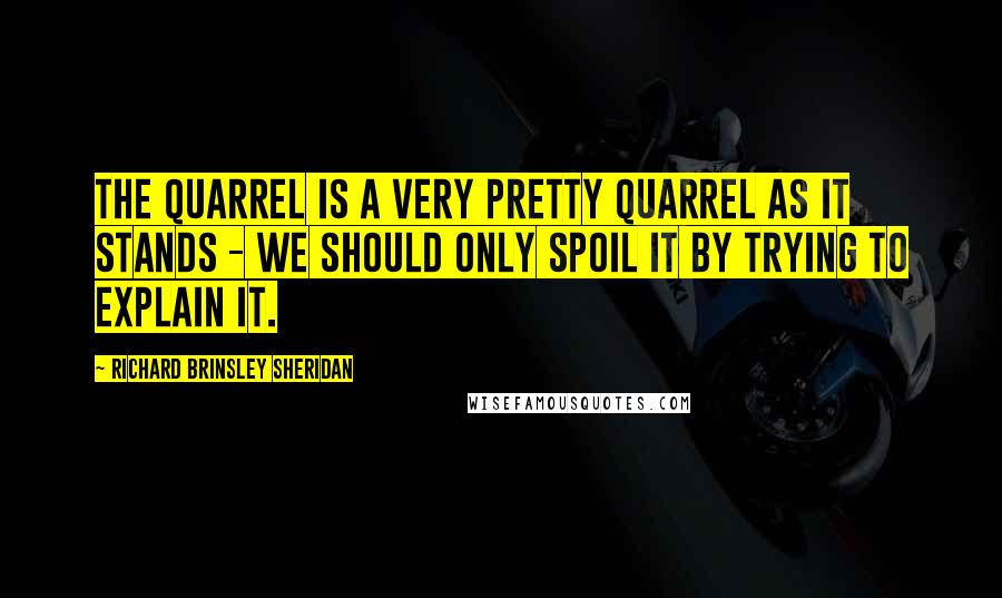 Richard Brinsley Sheridan Quotes: The quarrel is a very pretty quarrel as it stands - we should only spoil it by trying to explain it.