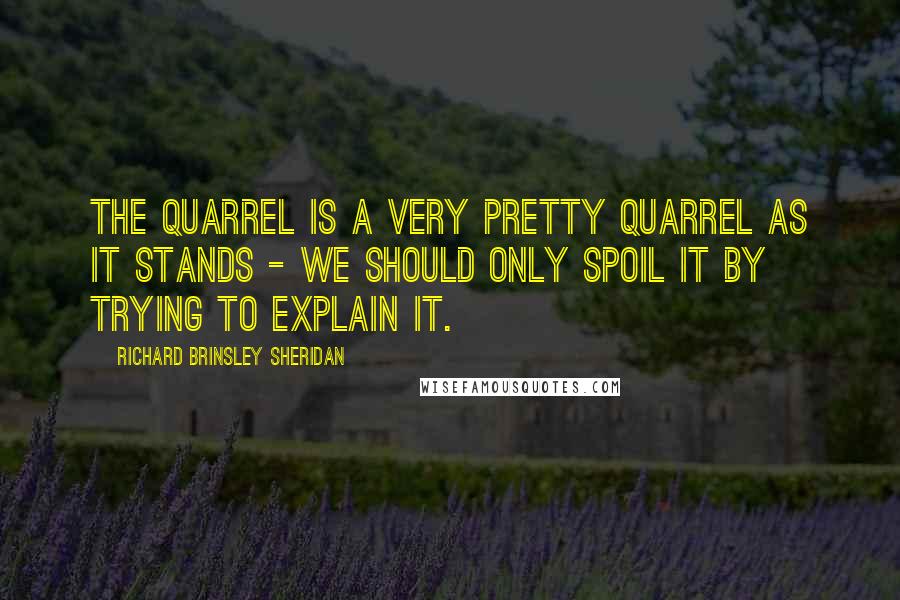 Richard Brinsley Sheridan Quotes: The quarrel is a very pretty quarrel as it stands - we should only spoil it by trying to explain it.