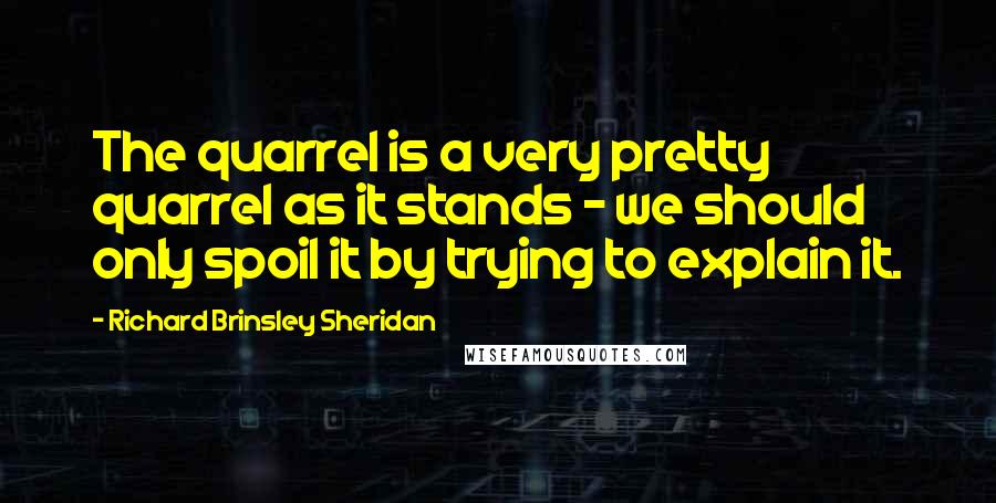 Richard Brinsley Sheridan Quotes: The quarrel is a very pretty quarrel as it stands - we should only spoil it by trying to explain it.