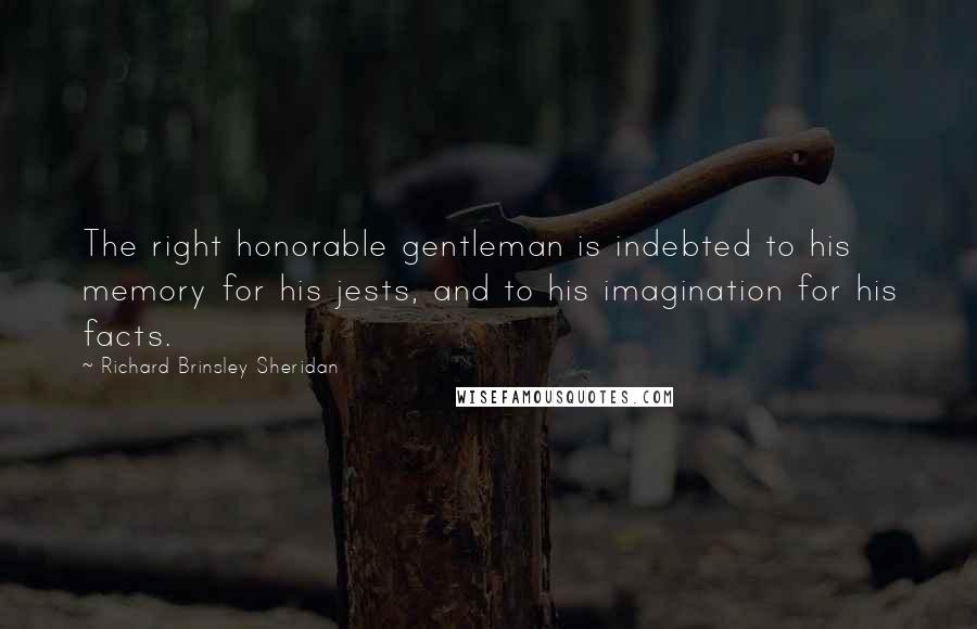 Richard Brinsley Sheridan Quotes: The right honorable gentleman is indebted to his memory for his jests, and to his imagination for his facts.