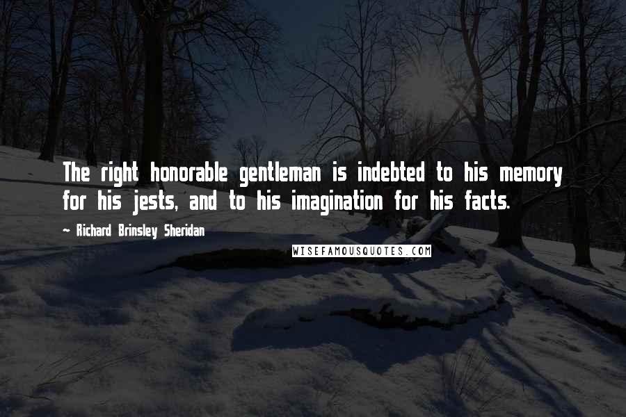 Richard Brinsley Sheridan Quotes: The right honorable gentleman is indebted to his memory for his jests, and to his imagination for his facts.