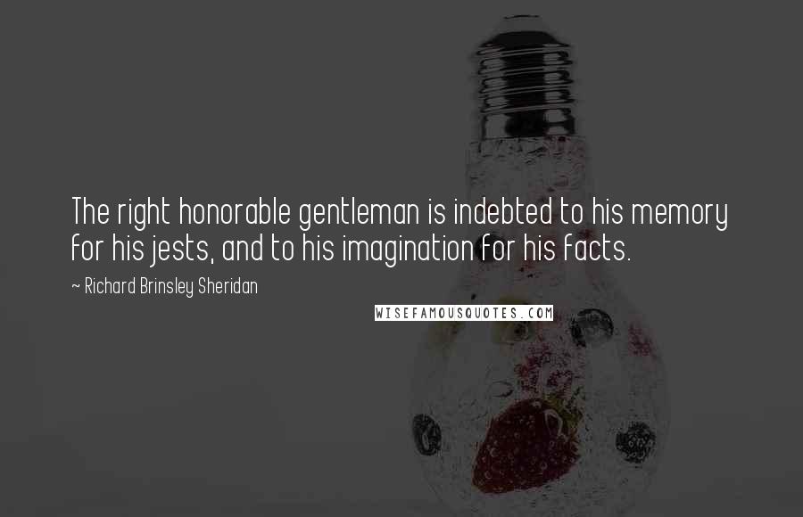 Richard Brinsley Sheridan Quotes: The right honorable gentleman is indebted to his memory for his jests, and to his imagination for his facts.