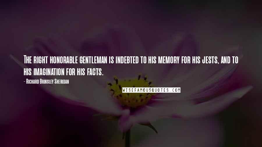 Richard Brinsley Sheridan Quotes: The right honorable gentleman is indebted to his memory for his jests, and to his imagination for his facts.