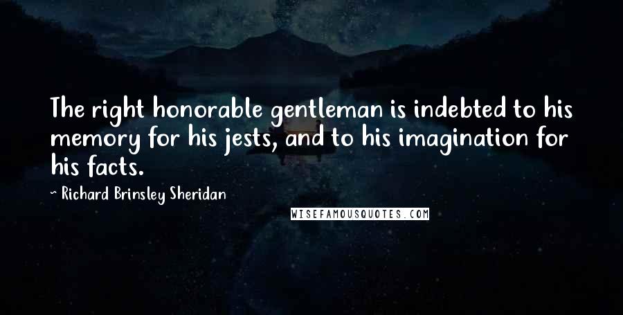 Richard Brinsley Sheridan Quotes: The right honorable gentleman is indebted to his memory for his jests, and to his imagination for his facts.