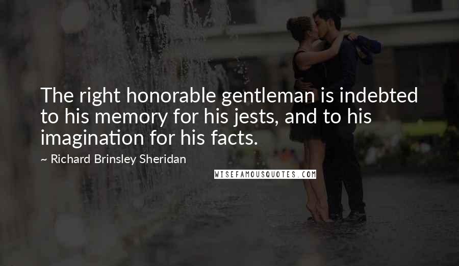 Richard Brinsley Sheridan Quotes: The right honorable gentleman is indebted to his memory for his jests, and to his imagination for his facts.