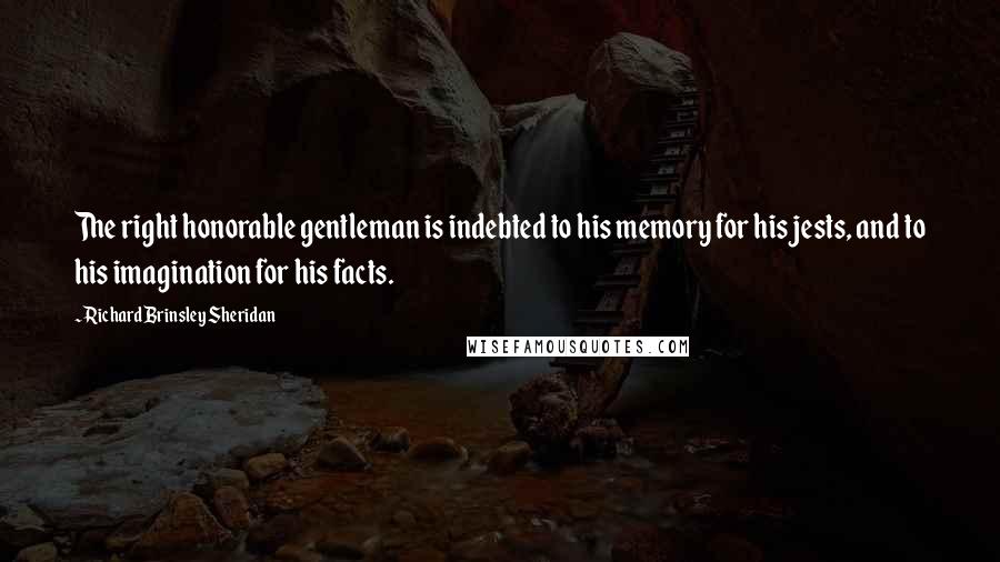 Richard Brinsley Sheridan Quotes: The right honorable gentleman is indebted to his memory for his jests, and to his imagination for his facts.