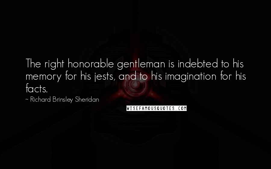 Richard Brinsley Sheridan Quotes: The right honorable gentleman is indebted to his memory for his jests, and to his imagination for his facts.