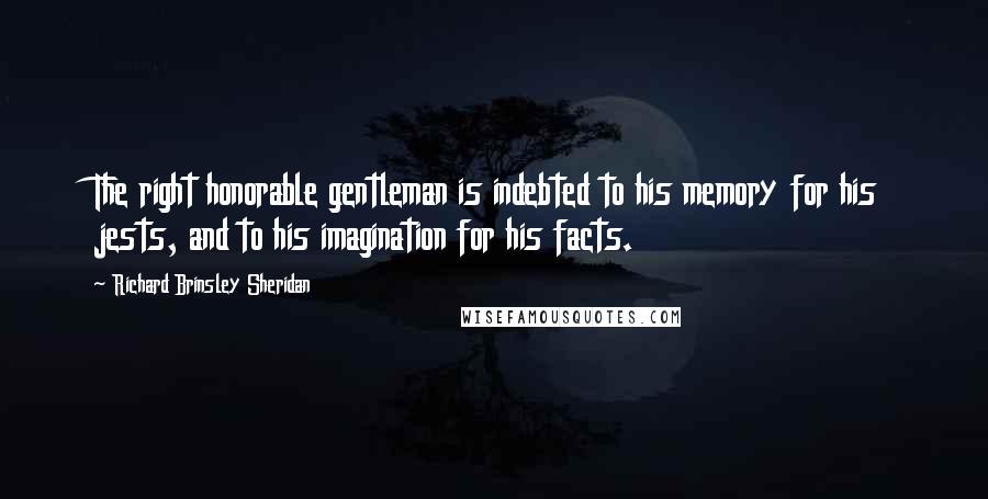Richard Brinsley Sheridan Quotes: The right honorable gentleman is indebted to his memory for his jests, and to his imagination for his facts.