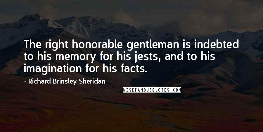 Richard Brinsley Sheridan Quotes: The right honorable gentleman is indebted to his memory for his jests, and to his imagination for his facts.