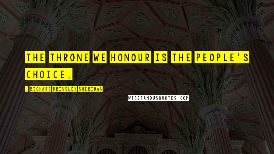 Richard Brinsley Sheridan Quotes: The throne we honour is the people's choice.