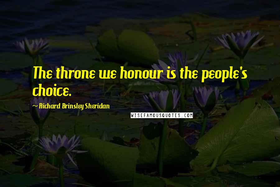 Richard Brinsley Sheridan Quotes: The throne we honour is the people's choice.