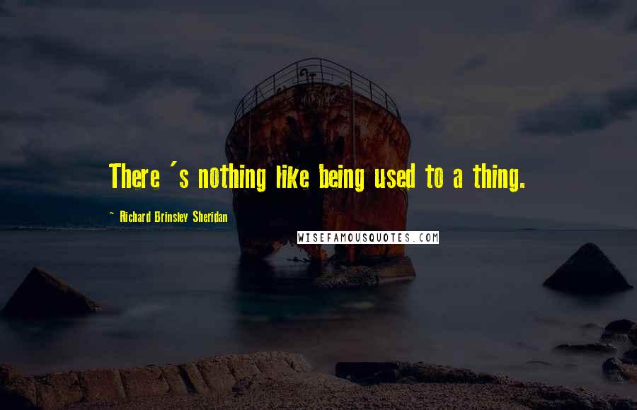 Richard Brinsley Sheridan Quotes: There 's nothing like being used to a thing.