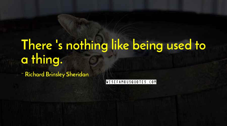 Richard Brinsley Sheridan Quotes: There 's nothing like being used to a thing.