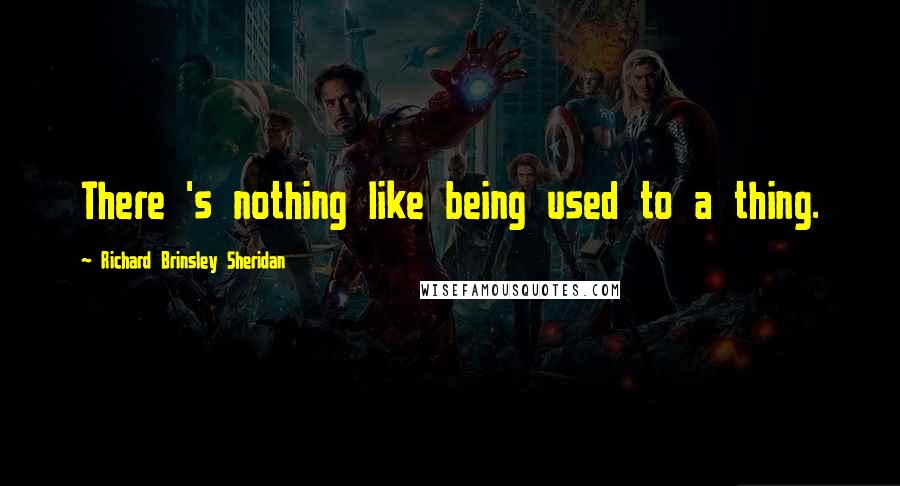 Richard Brinsley Sheridan Quotes: There 's nothing like being used to a thing.
