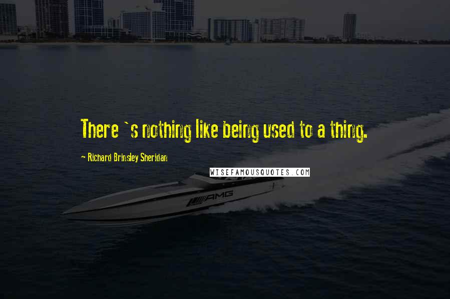 Richard Brinsley Sheridan Quotes: There 's nothing like being used to a thing.