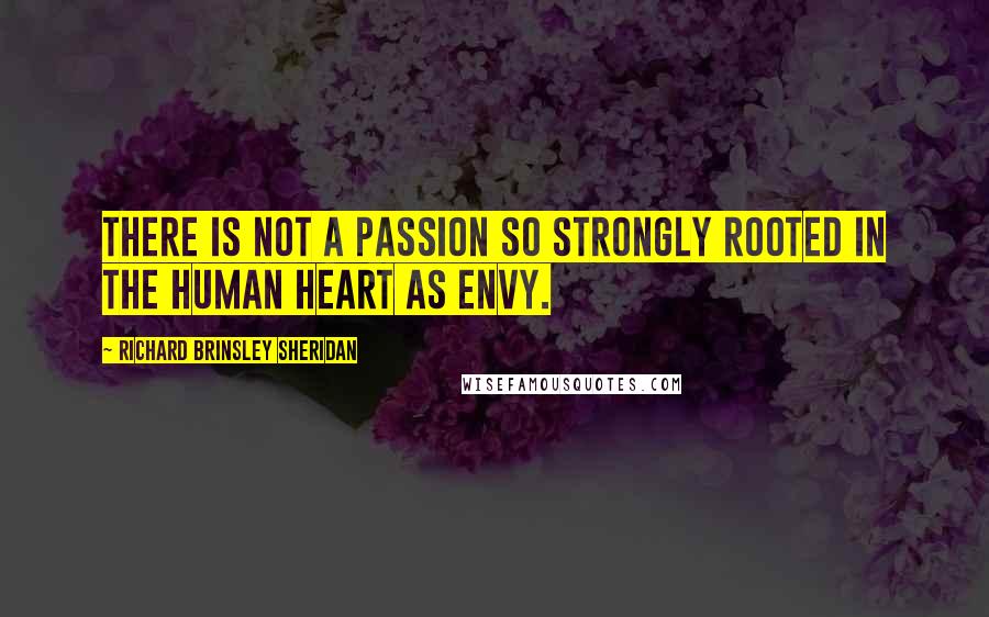 Richard Brinsley Sheridan Quotes: There is not a passion so strongly rooted in the human heart as envy.