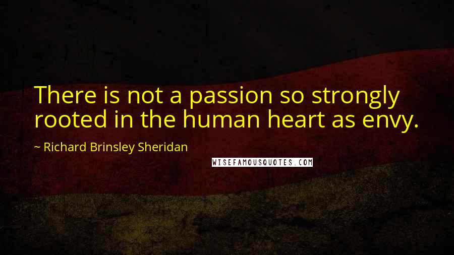 Richard Brinsley Sheridan Quotes: There is not a passion so strongly rooted in the human heart as envy.