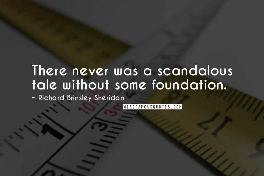 Richard Brinsley Sheridan Quotes: There never was a scandalous tale without some foundation.